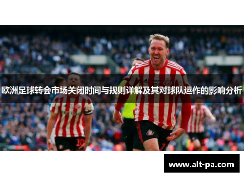 欧洲足球转会市场关闭时间与规则详解及其对球队运作的影响分析