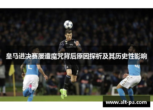 皇马进决赛屡遭魔咒背后原因探析及其历史性影响