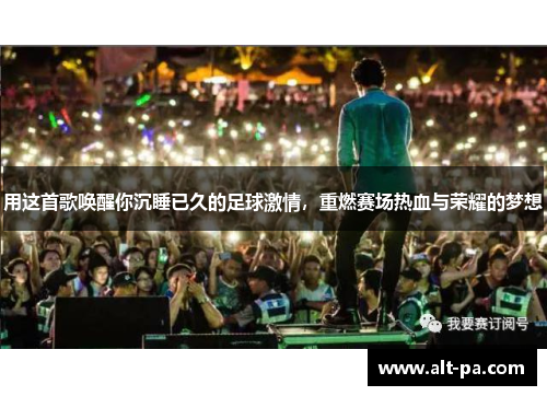 用这首歌唤醒你沉睡已久的足球激情,重燃赛场热血与荣耀的梦想 用这首歌唤醒你沉睡已久的足球激情,重燃赛场热血与荣耀的梦想