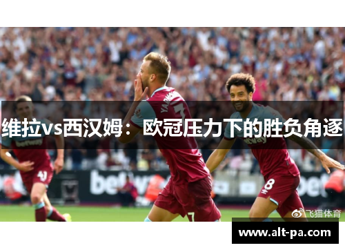 维拉vs西汉姆：欧冠压力下的胜负角逐