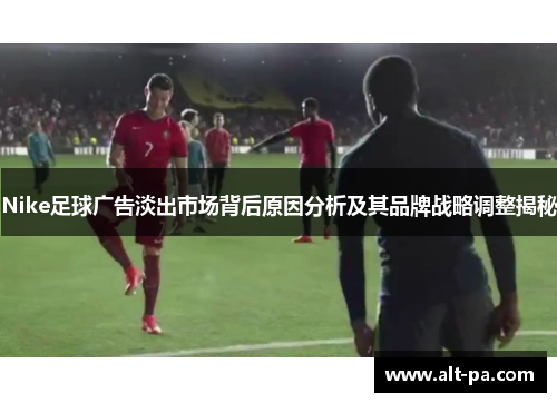 Nike足球广告淡出市场背后原因分析及其品牌战略调整揭秘