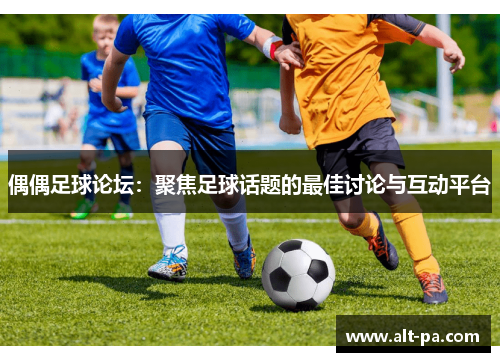偶偶足球论坛：聚焦足球话题的最佳讨论与互动平台