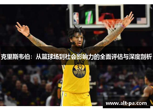 克里斯韦伯：从篮球场到社会影响力的全面评估与深度剖析