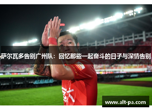 萨尔瓦多告别广州队：回忆那些一起奋斗的日子与深情告别