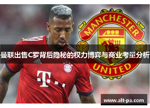 曼联出售C罗背后隐秘的权力博弈与商业考量分析 曼联出售C罗背后隐秘的权力博弈与商业考量分析