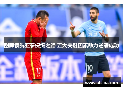 谢晖领航亚泰保级之路 五大关键因素助力逆袭成功