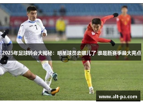 2025年足球转会大揭秘:明星球员去哪儿了 谁是新赛季最大亮点 2025年足球转会大揭秘:明星球员去哪儿了 谁是新赛季最大亮点