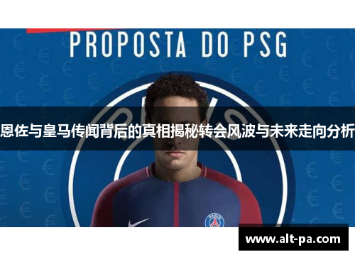 恩佐与皇马传闻背后的真相揭秘转会风波与未来走向分析