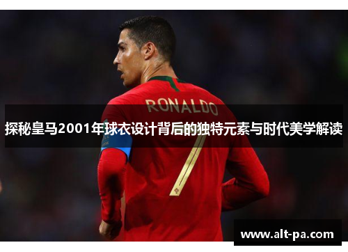 探秘皇马2001年球衣设计背后的独特元素与时代美学解读 探秘皇马2001年球衣设计背后的独特元素与时代美学解读