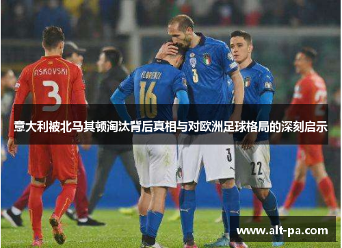 意大利被北马其顿淘汰背后真相与对欧洲足球格局的深刻启示