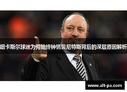 纽卡斯尔球迷为何始终钟情贝尼特斯背后的深层原因解析 纽卡斯尔球迷为何始终钟情贝尼特斯背后的深层原因解析
