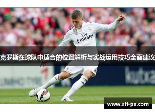 克罗斯在球队中适合的位置解析与实战运用技巧全面建议 克罗斯在球队中适合的位置解析与实战运用技巧全面建议