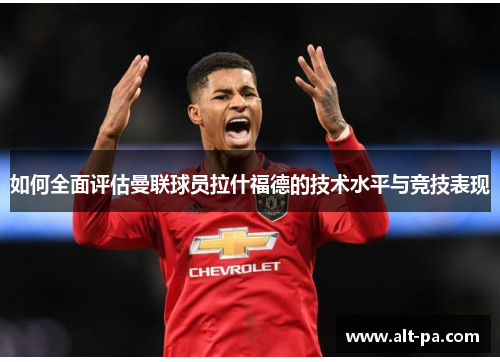 如何全面评估曼联球员拉什福德的技术水平与竞技表现