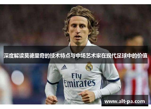 深度解读莫德里奇的技术特点与中场艺术家在现代足球中的价值