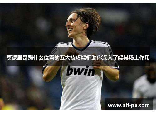 莫德里奇踢什么位置的五大技巧解析助你深入了解其场上作用 莫德里奇踢什么位置的五大技巧解析助你深入了解其场上作用