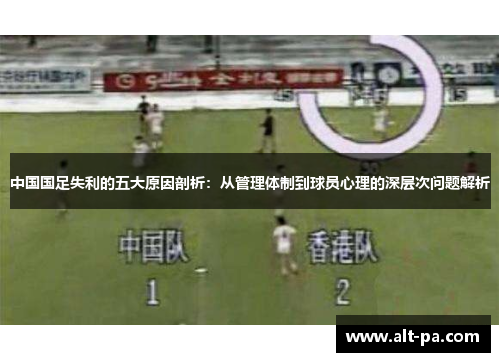 中国国足失利的五大原因剖析:从管理体制到球员心理的深层次问题解析 中国国足失利的五大原因剖析:从管理体制到球员心理的深层次问题解析