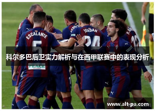 科尔多巴后卫实力解析与在西甲联赛中的表现分析 科尔多巴后卫实力解析与在西甲联赛中的表现分析