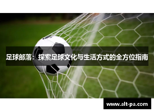 足球部落:探索足球文化与生活方式的全方位指南 足球部落:探索足球文化与生活方式的全方位指南