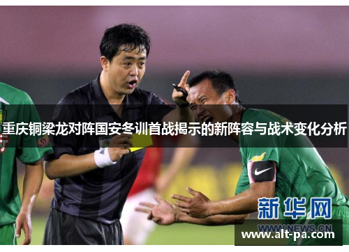 重庆铜梁龙对阵国安冬训首战揭示的新阵容与战术变化分析 重庆铜梁龙对阵国安冬训首战揭示的新阵容与战术变化分析