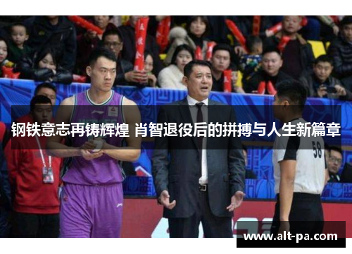 钢铁意志再铸辉煌 肖智退役后的拼搏与人生新篇章 钢铁意志再铸辉煌 肖智退役后的拼搏与人生新篇章