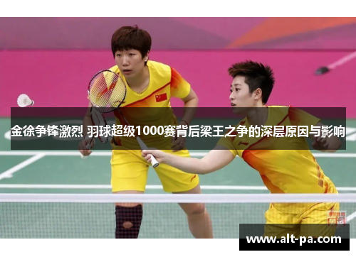 金徐争锋激烈 羽球超级1000赛背后梁王之争的深层原因与影响