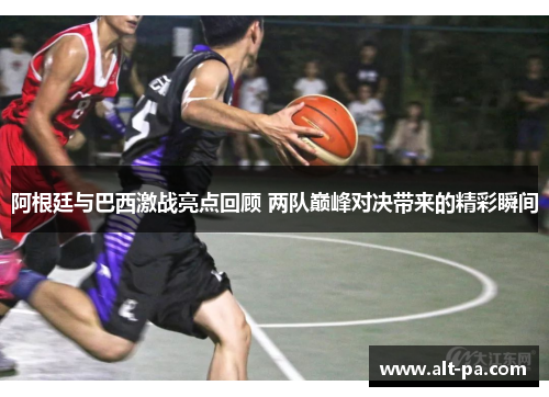 阿根廷与巴西激战亮点回顾 两队巅峰对决带来的精彩瞬间