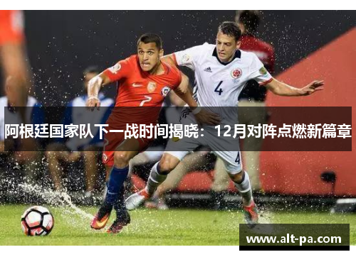 阿根廷国家队下一战时间揭晓：12月对阵点燃新篇章