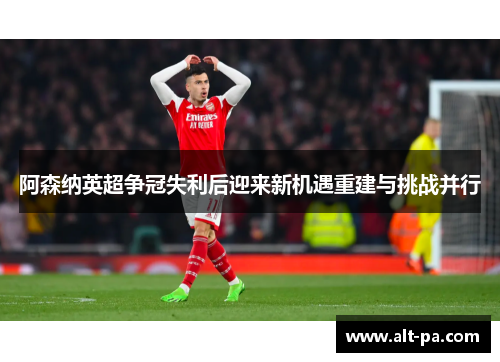 阿森纳英超争冠失利后迎来新机遇重建与挑战并行