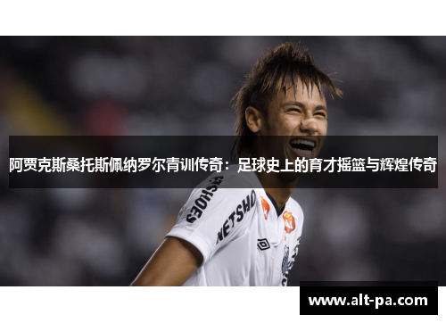 阿贾克斯桑托斯佩纳罗尔青训传奇：足球史上的育才摇篮与辉煌传奇