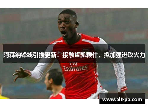 阿森纳锋线引援更新：接触哲凯赖什，拟加强进攻火力
