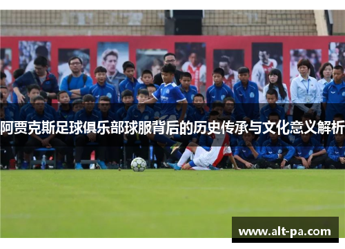 阿贾克斯足球俱乐部球服背后的历史传承与文化意义解析 阿贾克斯足球俱乐部球服背后的历史传承与文化意义解析