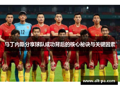 马丁内斯分享球队成功背后的核心秘诀与关键因素