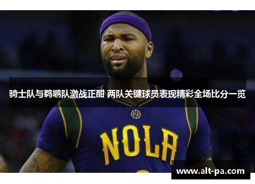 骑士队与鹈鹕队激战正酣 两队关键球员表现精彩全场比分一览