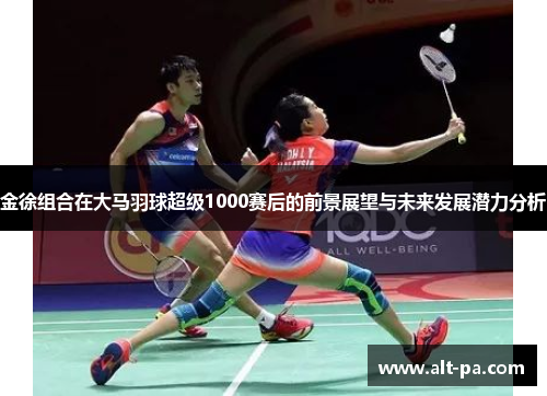 金徐组合在大马羽球超级1000赛后的前景展望与未来发展潜力分析