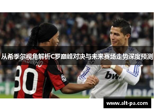 从希季尔视角解析C罗巅峰对决与未来赛场走势深度预测