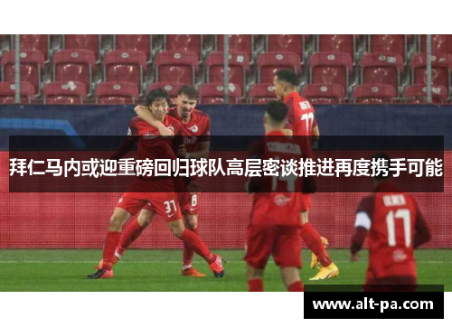 拜仁马内或迎重磅回归球队高层密谈推进再度携手可能