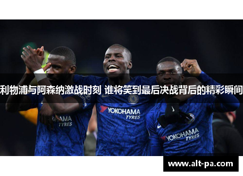 利物浦与阿森纳激战时刻 谁将笑到最后决战背后的精彩瞬间