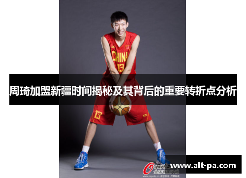 周琦加盟新疆时间揭秘及其背后的重要转折点分析