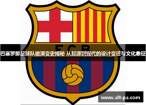 巴塞罗那足球队徽演变史揭秘 从起源到现代的设计变迁与文化象征 巴塞罗那足球队徽演变史揭秘 从起源到现代的设计变迁与文化象征
