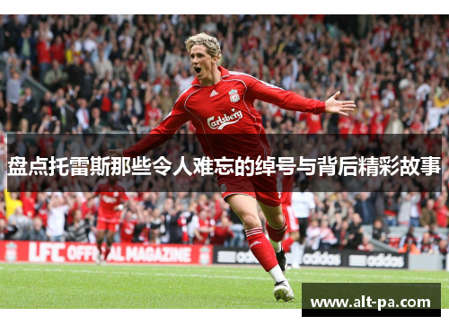 盘点托雷斯那些令人难忘的绰号与背后精彩故事 盘点托雷斯那些令人难忘的绰号与背后精彩故事