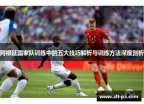 阿根廷国家队训练中的五大技巧解析与训练方法深度剖析