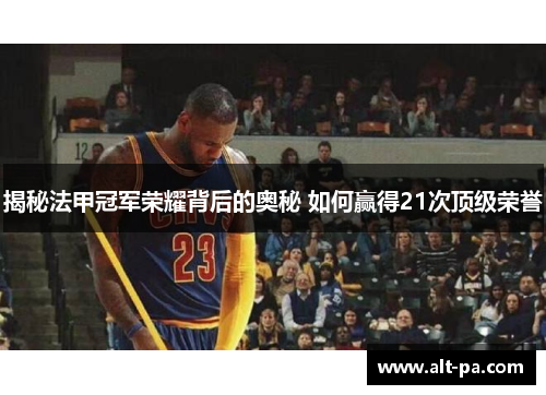 揭秘法甲冠军荣耀背后的奥秘 如何赢得21次顶级荣誉