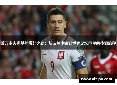 莱万多夫斯基的崛起之路：从波兰小镇到世界足坛巨星的传奇旅程