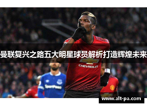 曼联复兴之路五大明星球员解析打造辉煌未来