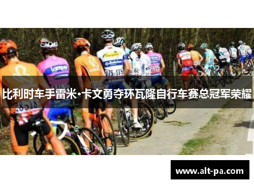 比利时车手雷米·卡文勇夺环瓦隆自行车赛总冠军荣耀 比利时车手雷米·卡文勇夺环瓦隆自行车赛总冠军荣耀