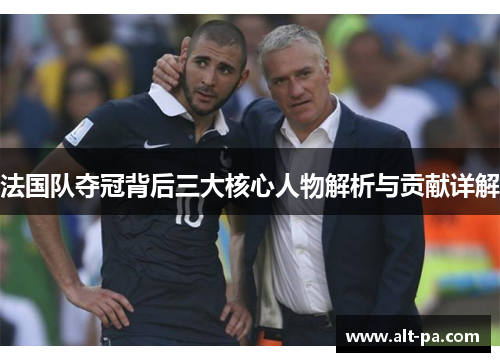 法国队夺冠背后三大核心人物解析与贡献详解 法国队夺冠背后三大核心人物解析与贡献详解