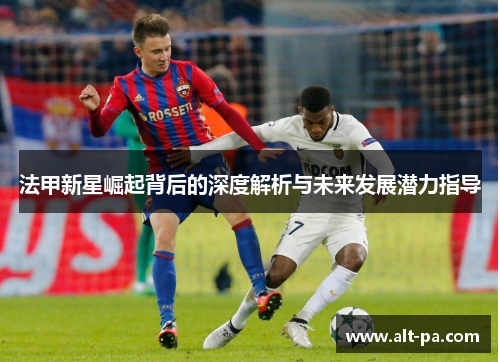 法甲新星崛起背后的深度解析与未来发展潜力指导 法甲新星崛起背后的深度解析与未来发展潜力指导