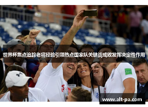 世界杯焦点追踪老将经验引领热点国家队关键战成败发挥决定性作用