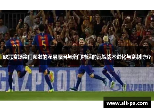 欧冠赛场冷门频发的深层原因与豪门神话的瓦解战术进化与赛制博弈