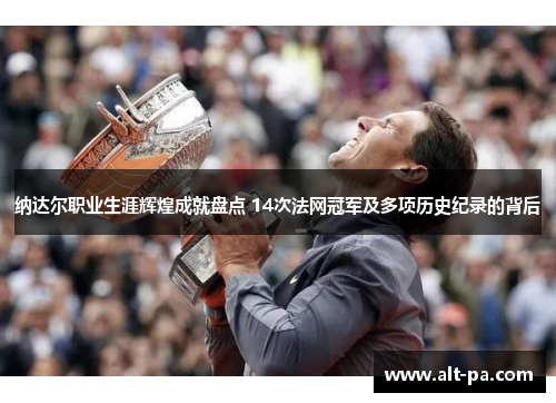 纳达尔职业生涯辉煌成就盘点 14次法网冠军及多项历史纪录的背后